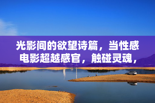 光影间的欲望诗篇,当性感电影超越感官,触碰灵魂,光影欲望诗篇,性感电影的心灵触碰 光影间的欲望诗篇,当性感电影超越感官,触碰灵魂,光影欲望诗篇,性感电影的心灵触碰