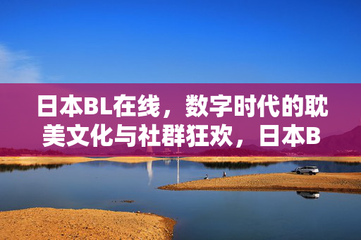 日本BL在线,数字时代的耽美文化与社群狂欢,日本BL在线,数字时代耽美文化的社群狂欢 日本BL在线,数字时代的耽美文化与社群狂欢,日本BL在线,数字时代耽美文化的社群狂欢