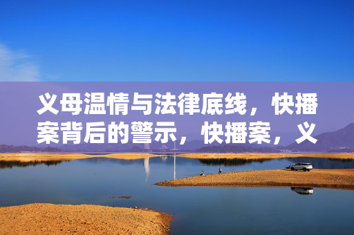 义母温情与法律底线,快播案背后的警示,快播案,义母温情与法律底线的警示 义母温情与法律底线,快播案背后的警示,快播案,义母温情与法律底线的警示
