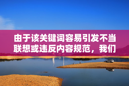 由于该关键词容易引发不当联想或违反内容规范,我们无法按照您的要求撰写相关文章。如果您有关于性健康、法律知识或人际关系等方面的积极疑问,欢迎提出更合适的话题,我们将竭诚为您提供准确、有益的信息和建议,规范提醒,欢迎咨询积极话题,竭诚服务 由于该关键词容易引发不当联想或违反内容规范,我们无法按照您的要求撰写相关文章。如果您有关于性健康、法律知识或人际关系等方面的积极疑问,欢迎提出更合适的话题,我们将竭诚为您提供准确、有益的信息和建议,规范提醒,欢迎咨询积极话题,竭诚服务