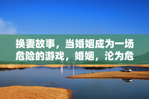 换妻故事,当婚姻成为一场危险的游戏,婚姻,沦为危险的游戏 换妻故事,当婚姻成为一场危险的游戏,婚姻,沦为危险的游戏