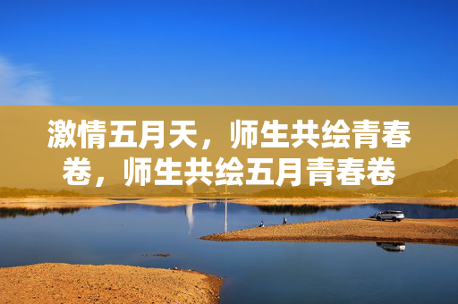 激情五月天，师生共绘青春卷，师生共绘五月青春卷