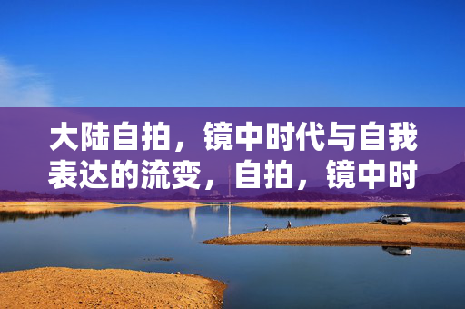 大陆自拍,镜中时代与自我表达的流变,自拍,镜中时代与自我表达的流变 大陆自拍,镜中时代与自我表达的流变,自拍,镜中时代与自我表达的流变