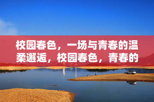 校园春色,一场与青春的温柔邂逅,校园春色,青春的温柔邂逅 校园春色,一场与青春的温柔邂逅,校园春色,青春的温柔邂逅