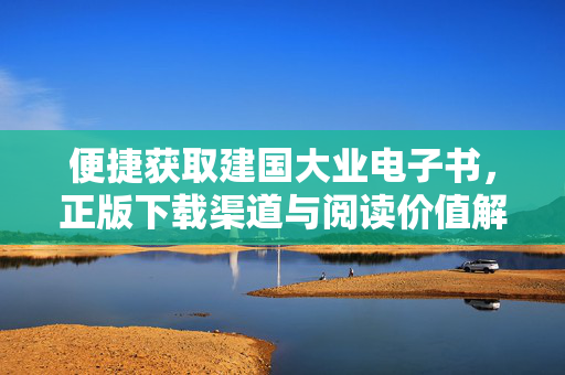 便捷获取建国大业电子书,正版下载渠道与阅读价值解析,建国大业电子书,正版便捷获取与阅读价值解析 便捷获取建国大业电子书,正版下载渠道与阅读价值解析,建国大业电子书,正版便捷获取与阅读价值解析