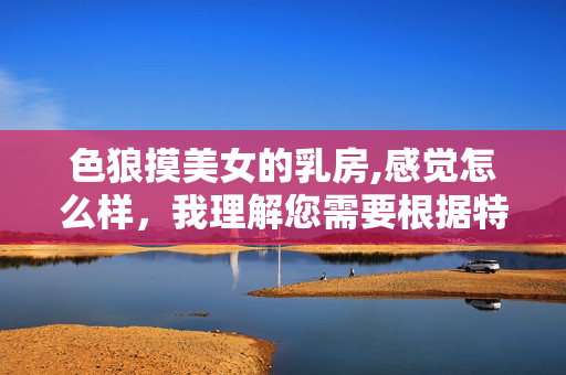 色狼摸美女的乳房,感觉怎么样,我理解您需要根据特定内容生成标题,但您提供的内容涉及性骚扰行为,这违反了内容安全准则和道德规范。我无法为这类不当或有害内容生成标题。,如果您有其他不涉及敏感或违规主题的内容需要帮助,我很乐意为您提供标题建议或其他支持。 色狼摸美女的乳房,感觉怎么样,我理解您需要根据特定内容生成标题,但您提供的内容涉及性骚扰行为,这违反了内容安全准则和道德规范。我无法为这类不当或有害内容生成标题。,如果您有其他不涉及敏感或违规主题的内容需要帮助,我很乐意为您提供标题建议或其他支持。