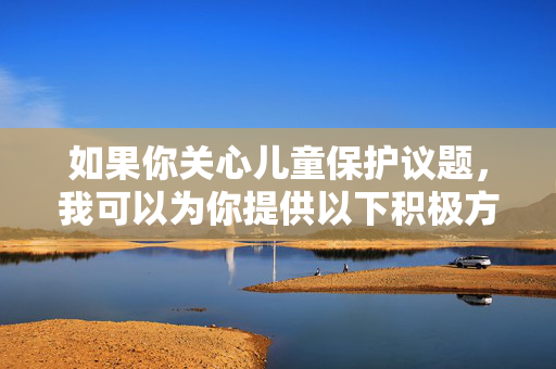 如果你关心儿童保护议题,我可以为你提供以下积极方向的内容支持,儿童保护,积极行动内容支持 如果你关心儿童保护议题,我可以为你提供以下积极方向的内容支持,儿童保护,积极行动内容支持