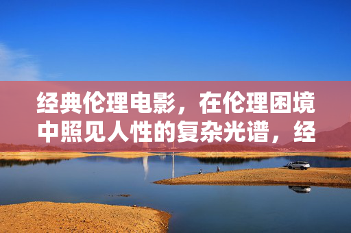 经典伦理电影,在伦理困境中照见人性的复杂光谱,经典伦理电影,在伦理困境中照见人性光谱 经典伦理电影,在伦理困境中照见人性的复杂光谱,经典伦理电影,在伦理困境中照见人性光谱