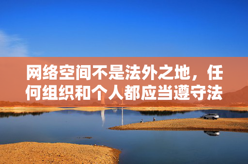 网络空间不是法外之地,任何组织和个人都应当遵守法律法规,自觉抵制不良信息。我们应当树立健康的网络使用习惯,远离色情、暴力等不良内容,培养积极向上的兴趣爱好,共同营造清朗的网络环境,网络空间非法外之地,清朗环境共守护 网络空间不是法外之地,任何组织和个人都应当遵守法律法规,自觉抵制不良信息。我们应当树立健康的网络使用习惯,远离色情、暴力等不良内容,培养积极向上的兴趣爱好,共同营造清朗的网络环境,网络空间非法外之地,清朗环境共守护