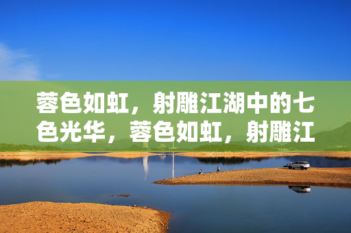 蓉色如虹,射雕江湖中的七色光华,蓉色如虹,射雕江湖七色光华 蓉色如虹,射雕江湖中的七色光华,蓉色如虹,射雕江湖七色光华