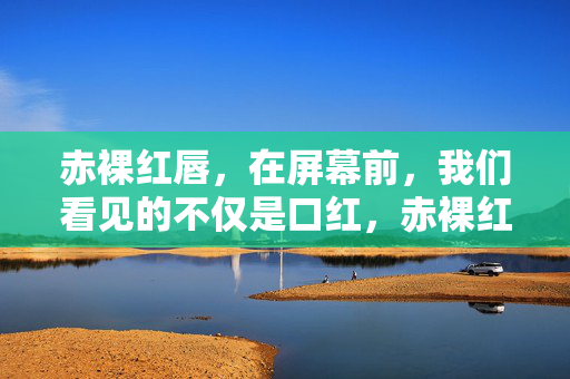 赤裸红唇,在屏幕前,我们看见的不仅是口红,赤裸红唇,屏幕不止口红 赤裸红唇,在屏幕前,我们看见的不仅是口红,赤裸红唇,屏幕不止口红