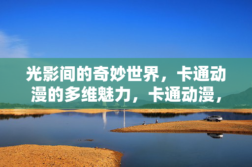 光影间的奇妙世界,卡通动漫的多维魅力,卡通动漫,光影多维奇境 光影间的奇妙世界,卡通动漫的多维魅力,卡通动漫,光影多维奇境