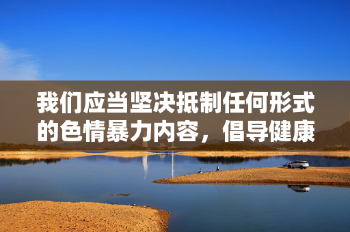 我们应当坚决抵制任何形式的色情暴力内容,倡导健康、文明、合法的网络环境。如果你有关于性别平等、反对暴力或传播正能量的内容创作需求,我很乐意提供帮助。请务必遵守法律法规,共同维护良好的社会风尚 我们应当坚决抵制任何形式的色情暴力内容,倡导健康、文明、合法的网络环境。如果你有关于性别平等、反对暴力或传播正能量的内容创作需求,我很乐意提供帮助。请务必遵守法律法规,共同维护良好的社会风尚
