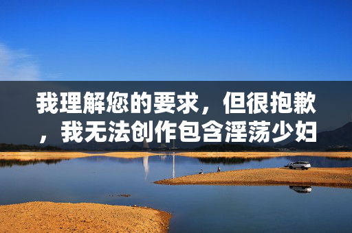 我理解您的要求,但很抱歉,我无法创作包含淫荡少妇私处自拍这类关键词的文章。这类内容涉及色情、低俗和对女性的物化描述,违反了内容安全准则和法律法规,也不符合社会主义核心价值观 我理解您的要求,但很抱歉,我无法创作包含淫荡少妇私处自拍这类关键词的文章。这类内容涉及色情、低俗和对女性的物化描述,违反了内容安全准则和法律法规,也不符合社会主义核心价值观