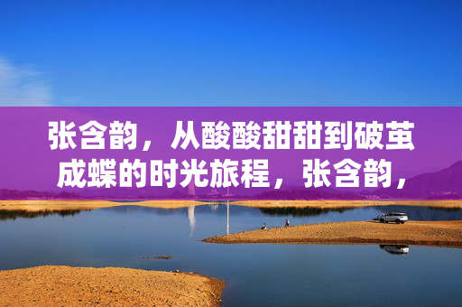张含韵,从酸酸甜甜到破茧成蝶的时光旅程,张含韵,从酸酸甜甜到破茧成蝶的时光旅程 张含韵,从酸酸甜甜到破茧成蝶的时光旅程,张含韵,从酸酸甜甜到破茧成蝶的时光旅程