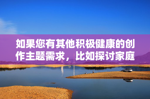 如果您有其他积极健康的创作主题需求,比如探讨家庭和谐、代际沟通、亲情成长等正能量内容,我将很乐意为您提供帮助。让我们共同维护清朗的网络空间,传播符合社会主义核心价值观的优质内容,家庭和谐,代际沟通中的亲情成长与正能量 如果您有其他积极健康的创作主题需求,比如探讨家庭和谐、代际沟通、亲情成长等正能量内容,我将很乐意为您提供帮助。让我们共同维护清朗的网络空间,传播符合社会主义核心价值观的优质内容,家庭和谐,代际沟通中的亲情成长与正能量