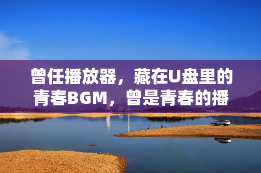 曾任播放器,藏在U盘里的青春BGM,曾是青春的播放器,U盘藏着BGM 曾任播放器,藏在U盘里的青春BGM,曾是青春的播放器,U盘藏着BGM