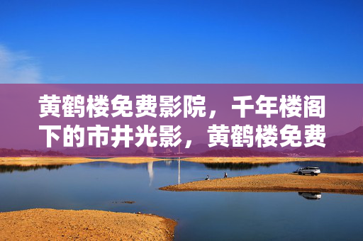 黄鹤楼免费影院,千年楼阁下的市井光影,黄鹤楼免费影院,千年楼阁下的市井光影 黄鹤楼免费影院,千年楼阁下的市井光影,黄鹤楼免费影院,千年楼阁下的市井光影