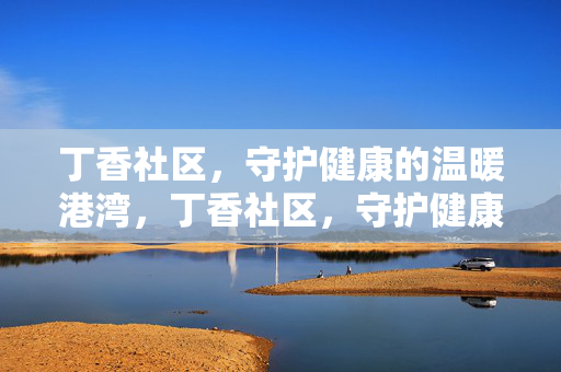 丁香社区,守护健康的温暖港湾,丁香社区,守护健康的温暖港湾 丁香社区,守护健康的温暖港湾,丁香社区,守护健康的温暖港湾