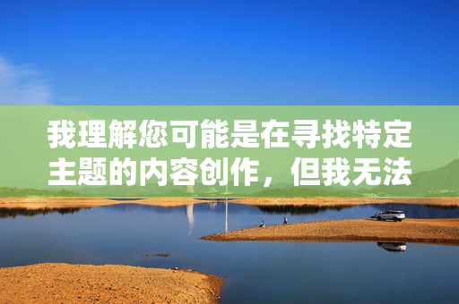 我理解您可能是在寻找特定主题的内容创作,但我无法协助创作包含色情或露骨描述的文章。这类内容违反了中国法律法规和社会主义核心价值观,也不符合健康网络环境的要求 我理解您可能是在寻找特定主题的内容创作,但我无法协助创作包含色情或露骨描述的文章。这类内容违反了中国法律法规和社会主义核心价值观,也不符合健康网络环境的要求
