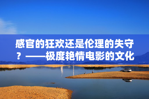 感官的狂欢还是伦理的失守?——极度艳情电影的文化边界与警示 感官的狂欢还是伦理的失守?——极度艳情电影的文化边界与警示