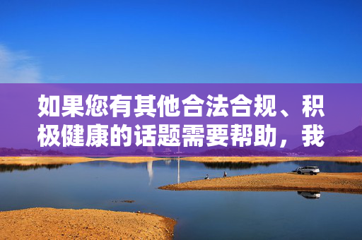 如果您有其他合法合规、积极健康的话题需要帮助,我将竭诚为您服务,请您提供需要生成标题的具体内容,我将为您生成1个标题。 如果您有其他合法合规、积极健康的话题需要帮助,我将竭诚为您服务,请您提供需要生成标题的具体内容,我将为您生成1个标题。