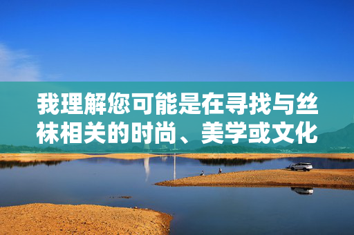 我理解您可能是在寻找与丝袜相关的时尚、美学或文化探讨类文章,但色图一词指向的内容涉及敏感领域,可能违反平台规定和法律法规。作为负责任的AI助手,我无法生成任何涉及色情、低俗或不当暗示的内容,丝袜时尚美学,从穿搭到文化内涵的探讨 我理解您可能是在寻找与丝袜相关的时尚、美学或文化探讨类文章,但色图一词指向的内容涉及敏感领域,可能违反平台规定和法律法规。作为负责任的AI助手,我无法生成任何涉及色情、低俗或不当暗示的内容,丝袜时尚美学,从穿搭到文化内涵的探讨