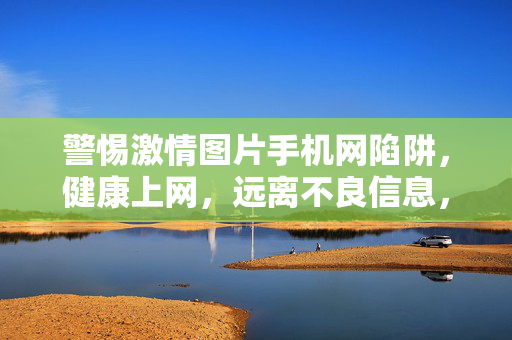 警惕激情图片手机网陷阱，健康上网，远离不良信息，警惕激情图片手机网陷阱，健康上网拒不良