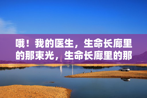 哦!我的医生,生命长廊里的那束光,生命长廊里的那束光,我的医生 哦!我的医生,生命长廊里的那束光,生命长廊里的那束光,我的医生