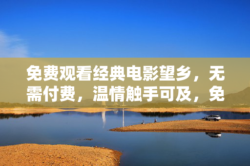免费观看经典电影望乡,无需付费,温情触手可及,免费观看经典电影望乡,温情触手可及 免费观看经典电影望乡,无需付费,温情触手可及,免费观看经典电影望乡,温情触手可及