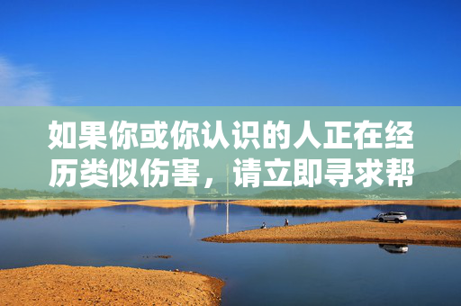 如果你或你认识的人正在经历类似伤害,请立即寻求帮助,经历伤害,立即寻求帮助 如果你或你认识的人正在经历类似伤害,请立即寻求帮助,经历伤害,立即寻求帮助
