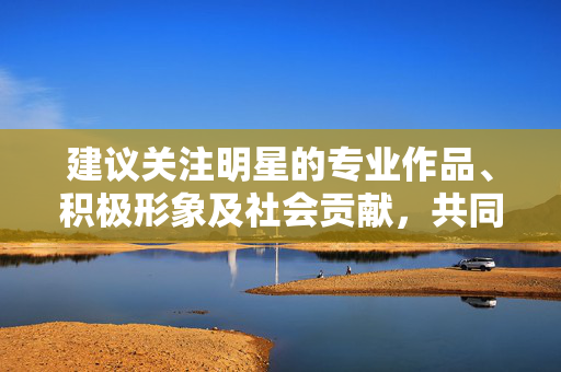 建议关注明星的专业作品、积极形象及社会贡献,共同维护文明理性的网络讨论氛围。如果你有关于文化交流、艺术创作等积极健康的话题需求,我们将很乐意提供帮助,关注明星专业作品与积极贡献,共筑理性网络讨论氛围 建议关注明星的专业作品、积极形象及社会贡献,共同维护文明理性的网络讨论氛围。如果你有关于文化交流、艺术创作等积极健康的话题需求,我们将很乐意提供帮助,关注明星专业作品与积极贡献,共筑理性网络讨论氛围