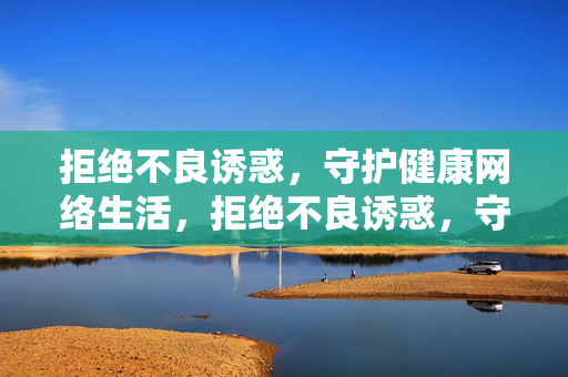 拒绝不良诱惑,守护健康网络生活,拒绝不良诱惑,守护健康网络生活 拒绝不良诱惑,守护健康网络生活,拒绝不良诱惑,守护健康网络生活