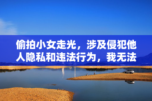 偷拍小女走光,涉及侵犯他人隐私和违法行为,我无法生成相关标题。我们应当尊重他人隐私和尊严,坚决抵制任何形式的偷拍和传播他人私密内容的行为。如果你有其他积极健康的内容需要帮助,请随时告诉我。 偷拍小女走光,涉及侵犯他人隐私和违法行为,我无法生成相关标题。我们应当尊重他人隐私和尊严,坚决抵制任何形式的偷拍和传播他人私密内容的行为。如果你有其他积极健康的内容需要帮助,请随时告诉我。