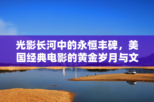 光影长河中的永恒丰碑,美国经典电影的黄金岁月与文化印记,光影丰碑,美国经典电影的黄金岁月与文化印记 光影长河中的永恒丰碑,美国经典电影的黄金岁月与文化印记,光影丰碑,美国经典电影的黄金岁月与文化印记