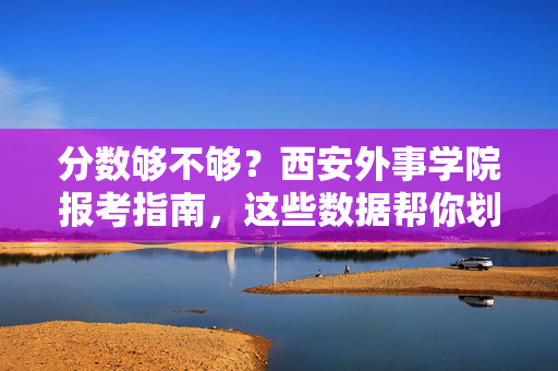 分数够不够?西安外事学院报考指南,这些数据帮你划重点,西安外事学院报考指南,分数够不够?这些数据帮你划重点 分数够不够?西安外事学院报考指南,这些数据帮你划重点,西安外事学院报考指南,分数够不够?这些数据帮你划重点