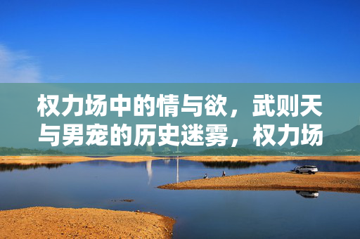权力场中的情与欲,武则天与男宠的历史迷雾,权力场中的情欲迷雾,武则天与男宠的历史 权力场中的情与欲,武则天与男宠的历史迷雾,权力场中的情欲迷雾,武则天与男宠的历史