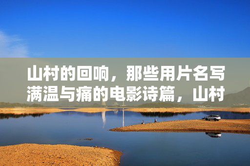 山村的回响,那些用片名写满温与痛的电影诗篇,山村映画诗篇,温与痛的回响 山村的回响,那些用片名写满温与痛的电影诗篇,山村映画诗篇,温与痛的回响