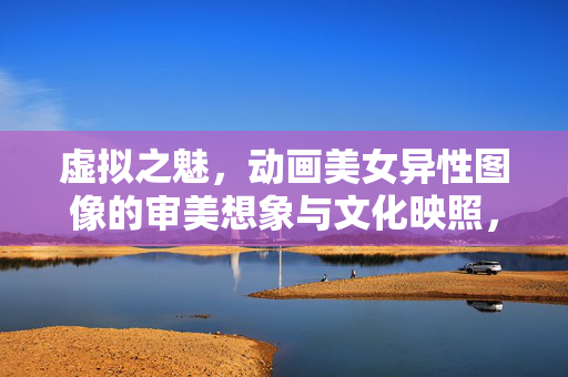 虚拟之魅,动画美女异性图像的审美想象与文化映照,虚拟之魅,动画女性形象的审美想象与文化映照 虚拟之魅,动画美女异性图像的审美想象与文化映照,虚拟之魅,动画女性形象的审美想象与文化映照