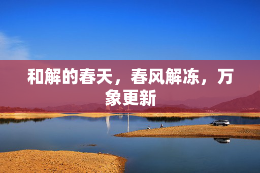 和解的春天,春风解冻,万象更新 和解的春天,春风解冻,万象更新