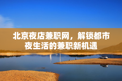 北京夜店兼职网,解锁都市夜生活的兼职新机遇 北京夜店兼职网,解锁都市夜生活的兼职新机遇
