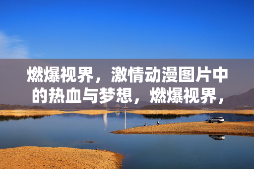 燃爆视界,激情动漫图片中的热血与梦想,燃爆视界,激情动漫图片中的热血与梦想 燃爆视界,激情动漫图片中的热血与梦想,燃爆视界,激情动漫图片中的热血与梦想