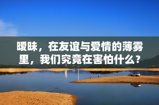 暧昧，在友谊与爱情的薄雾里，我们究竟在害怕什么？暧昧，友谊与爱情薄雾里，我们究竟在害怕什么？
