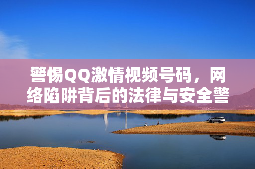 警惕QQ激情视频号码,网络陷阱背后的法律与安全警示,警惕QQ激情视频号码,网络陷阱的法律与安全警示 警惕QQ激情视频号码,网络陷阱背后的法律与安全警示,警惕QQ激情视频号码,网络陷阱的法律与安全警示