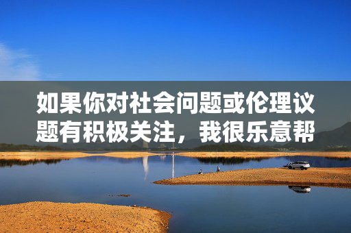 如果你对社会问题或伦理议题有积极关注,我很乐意帮助你探讨以下方向,社会问题与伦理议题探讨方向 如果你对社会问题或伦理议题有积极关注,我很乐意帮助你探讨以下方向,社会问题与伦理议题探讨方向