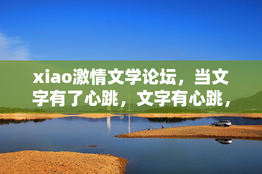 xiao激情文学论坛,当文字有了心跳,文字有心跳,xiao激情文学论坛 xiao激情文学论坛,当文字有了心跳,文字有心跳,xiao激情文学论坛