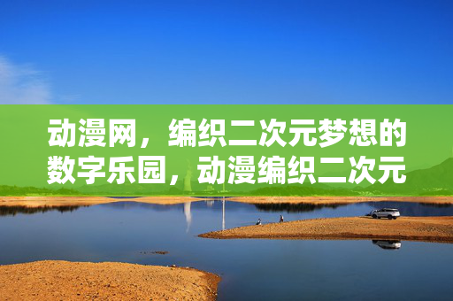 动漫网,编织二次元梦想的数字乐园,动漫编织二次元梦想的数字乐园 动漫网,编织二次元梦想的数字乐园,动漫编织二次元梦想的数字乐园