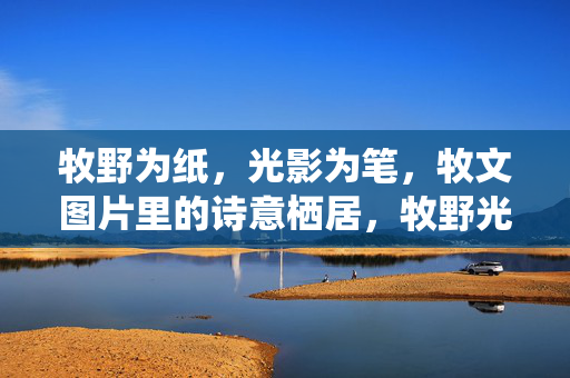 牧野为纸,光影为笔,牧文图片里的诗意栖居,牧野光影的诗意栖居 牧野为纸,光影为笔,牧文图片里的诗意栖居,牧野光影的诗意栖居