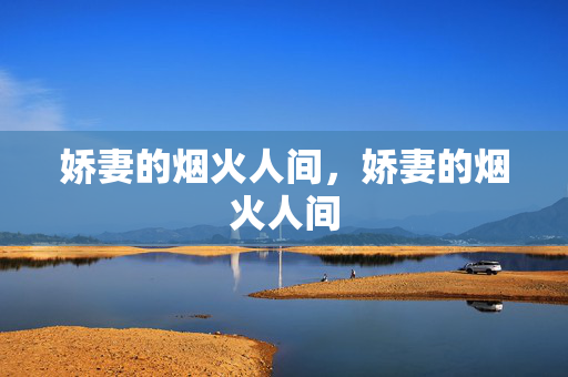 娇妻的烟火人间,娇妻的烟火人间 娇妻的烟火人间,娇妻的烟火人间