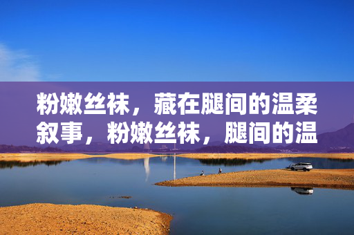 粉嫩丝袜,藏在腿间的温柔叙事,粉嫩丝袜,腿间的温柔叙事 粉嫩丝袜,藏在腿间的温柔叙事,粉嫩丝袜,腿间的温柔叙事